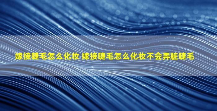 嫁接睫毛怎么化妆 嫁接睫毛怎么化妆不会弄脏睫毛